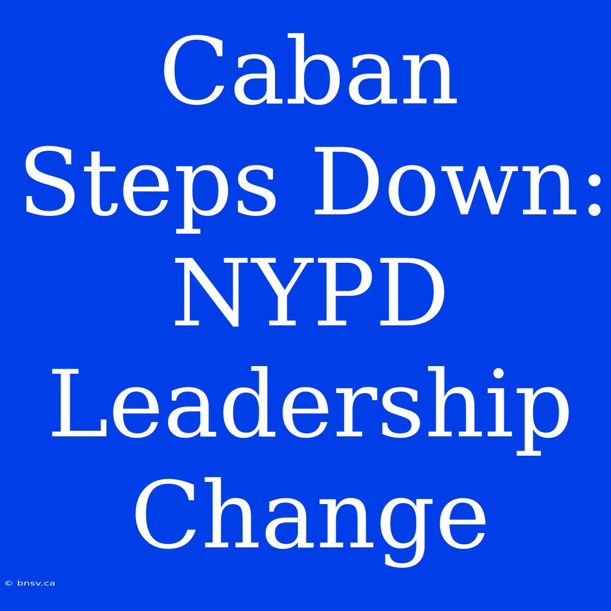 Caban Steps Down: NYPD Leadership Change