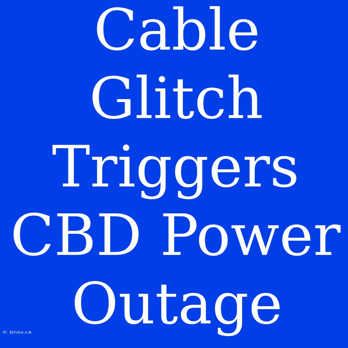 Cable Glitch Triggers CBD Power Outage