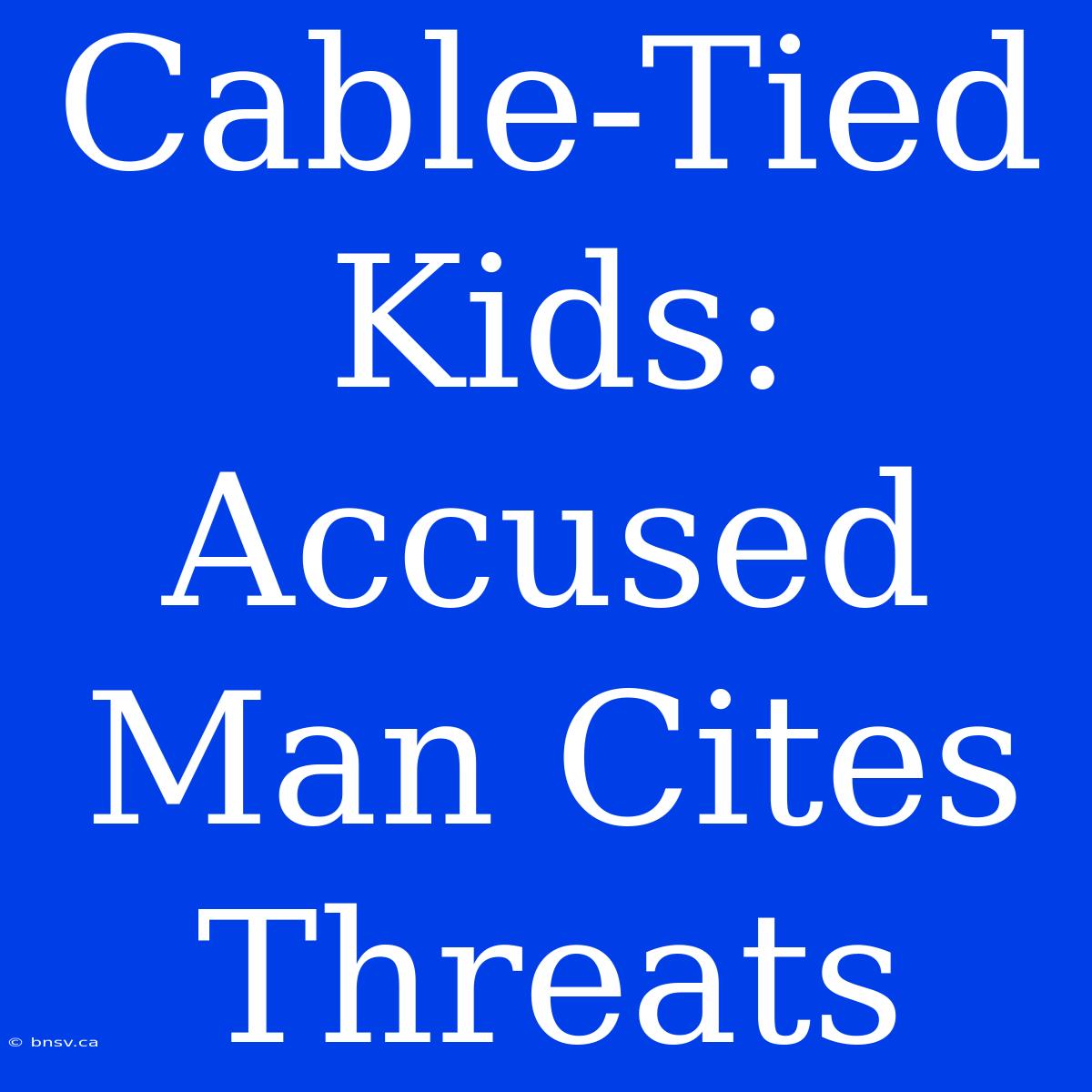 Cable-Tied Kids: Accused Man Cites Threats