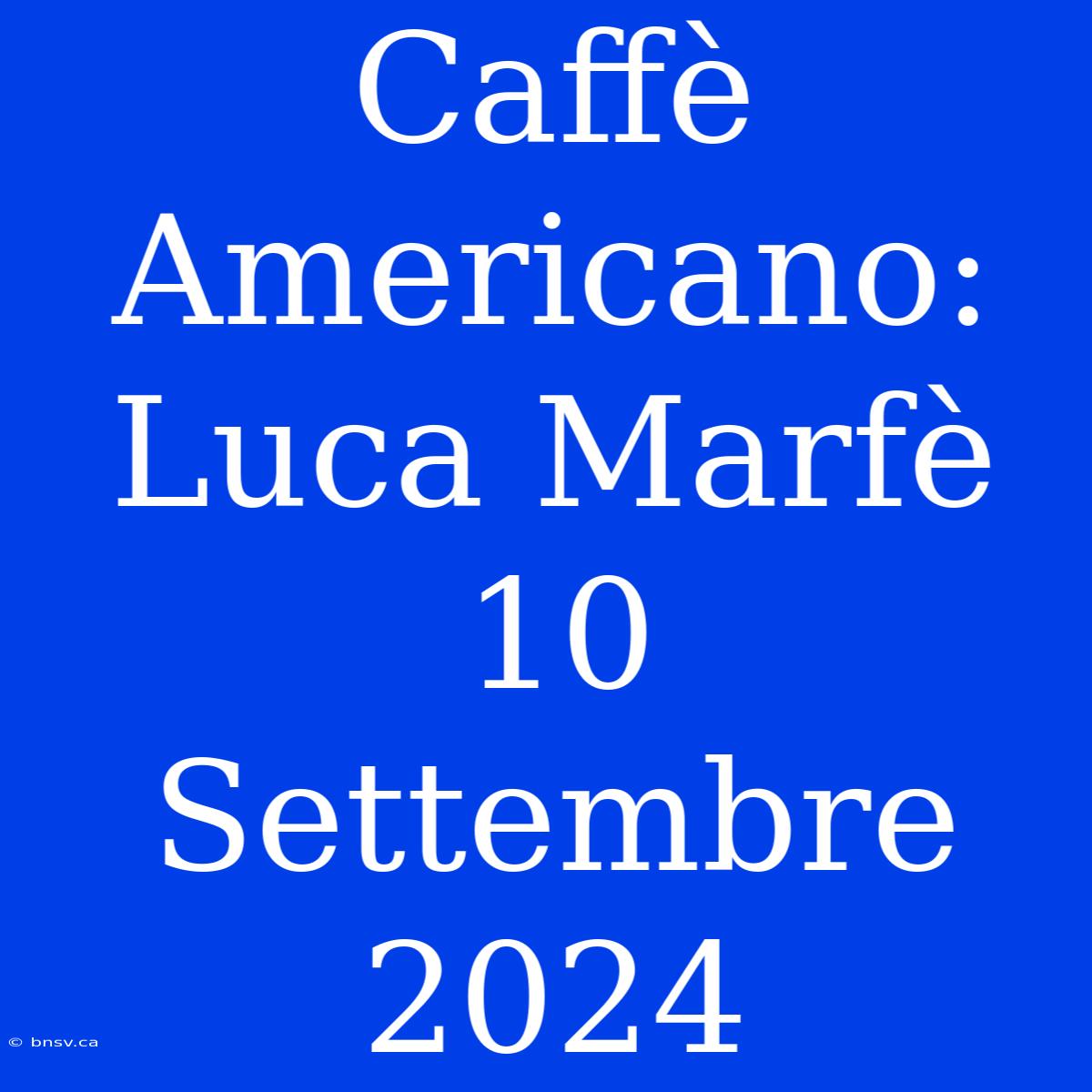 Caffè Americano: Luca Marfè 10 Settembre 2024