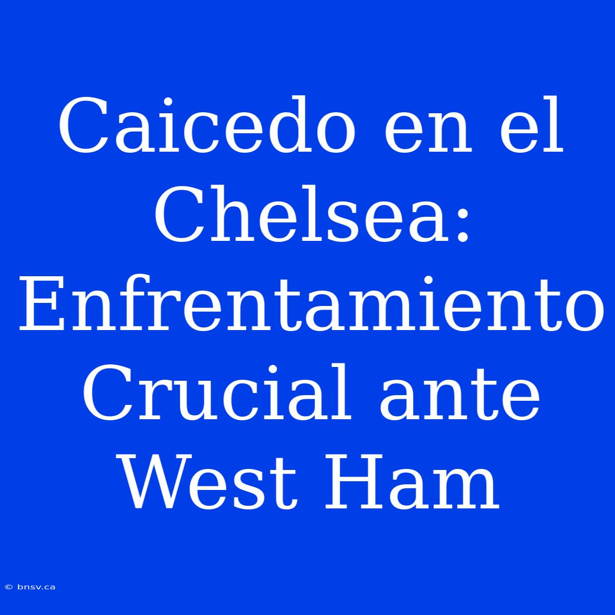 Caicedo En El Chelsea: Enfrentamiento Crucial Ante West Ham