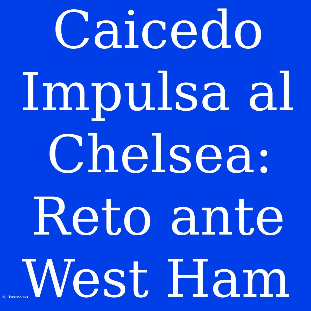 Caicedo Impulsa Al Chelsea: Reto Ante West Ham