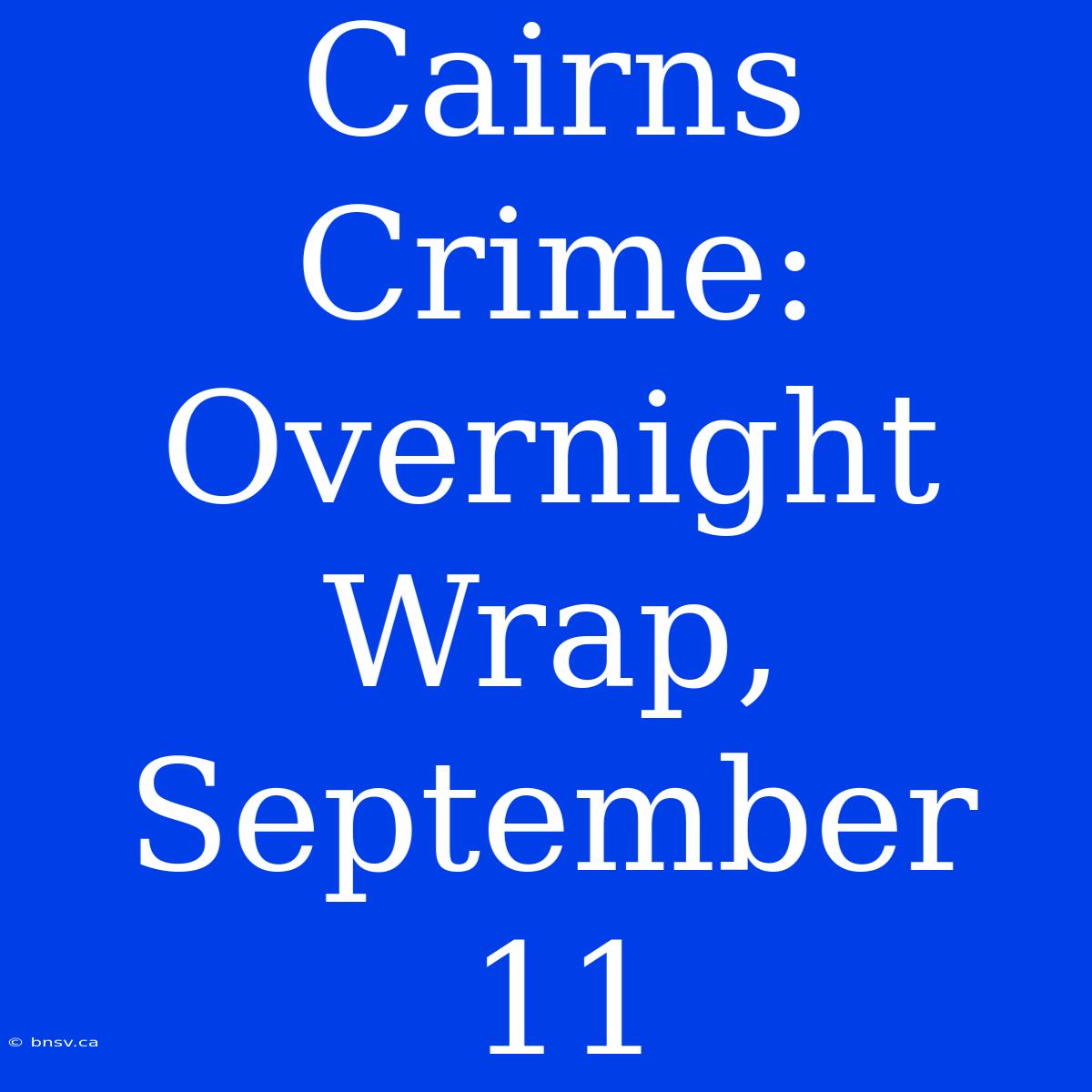 Cairns Crime: Overnight Wrap, September 11