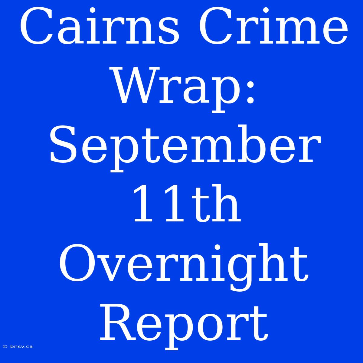 Cairns Crime Wrap: September 11th Overnight Report