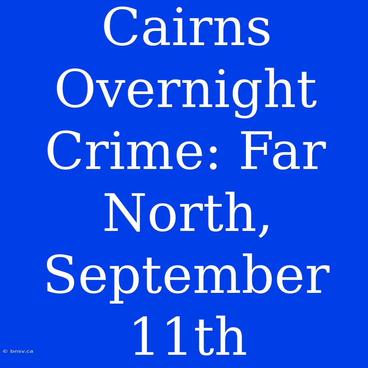 Cairns Overnight Crime: Far North, September 11th