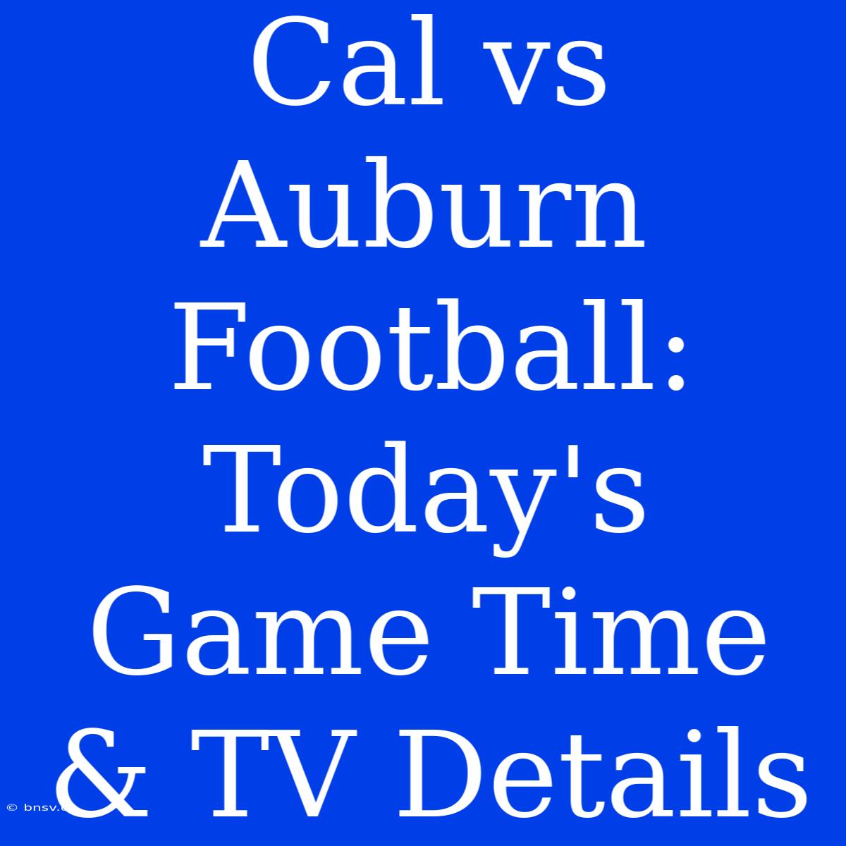 Cal Vs Auburn Football: Today's Game Time & TV Details