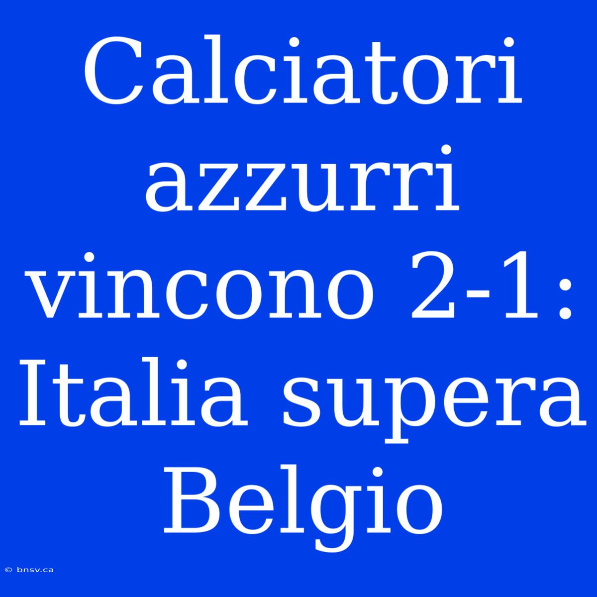 Calciatori Azzurri Vincono 2-1: Italia Supera Belgio