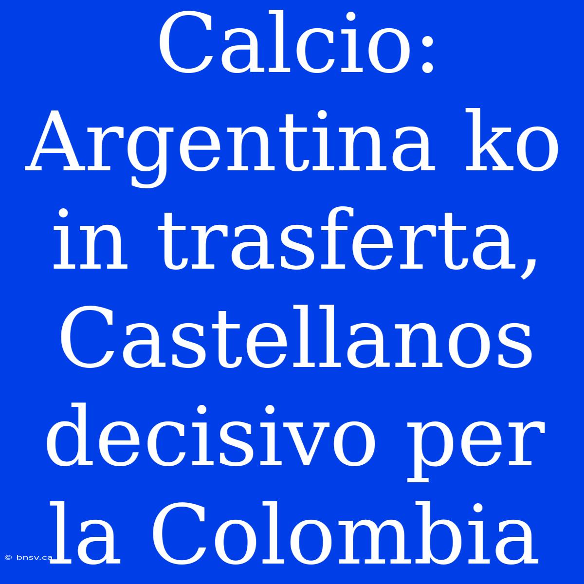 Calcio: Argentina Ko In Trasferta, Castellanos Decisivo Per La Colombia