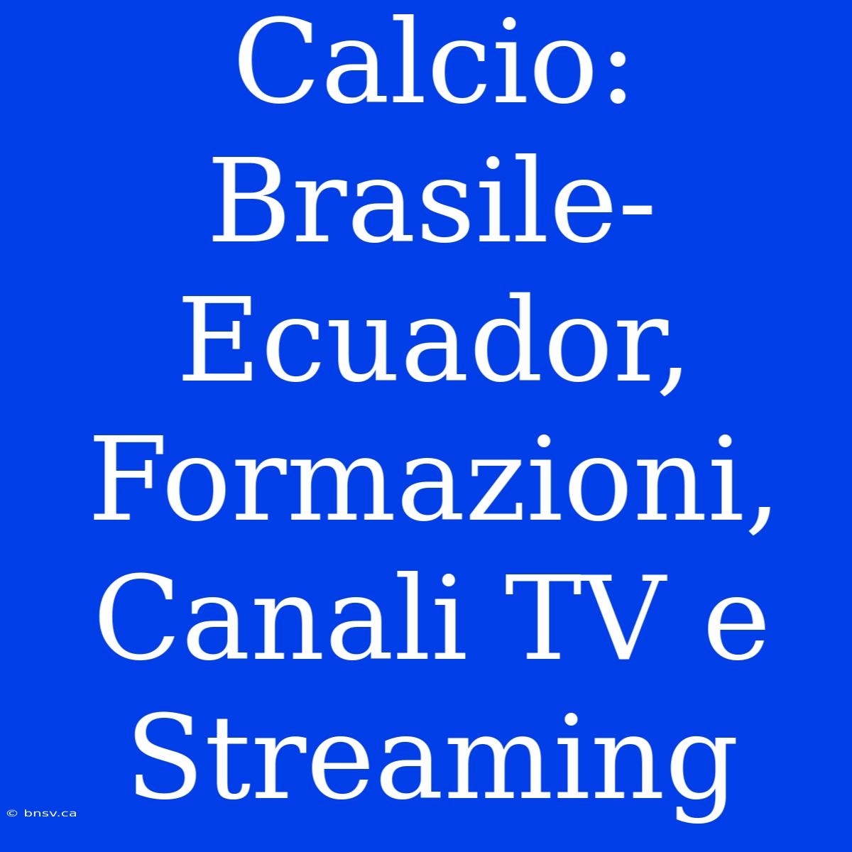 Calcio: Brasile-Ecuador, Formazioni, Canali TV E Streaming