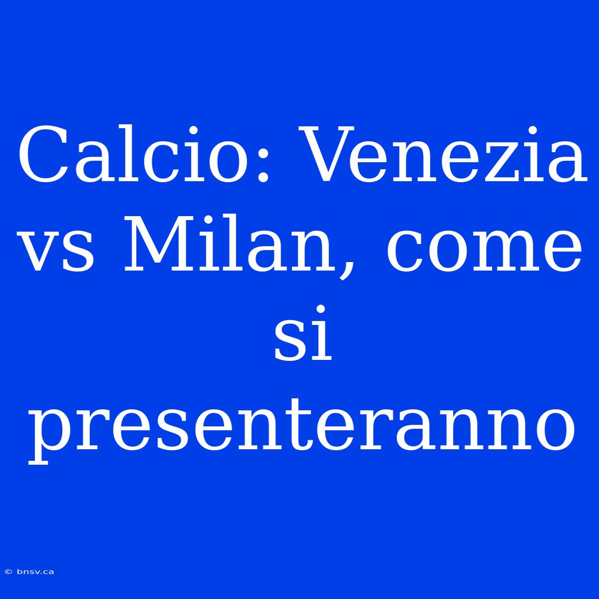 Calcio: Venezia Vs Milan, Come Si Presenteranno