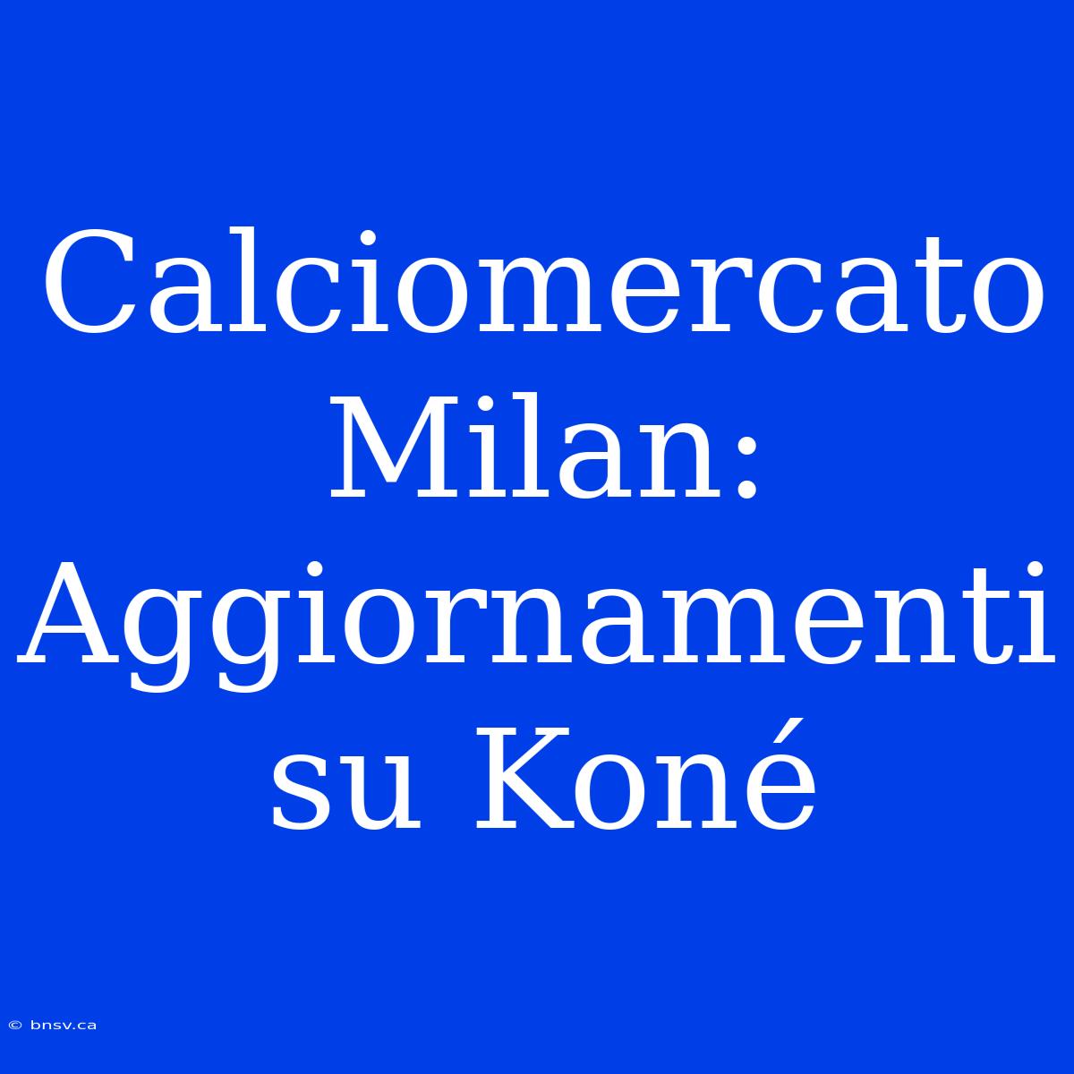 Calciomercato Milan: Aggiornamenti Su Koné