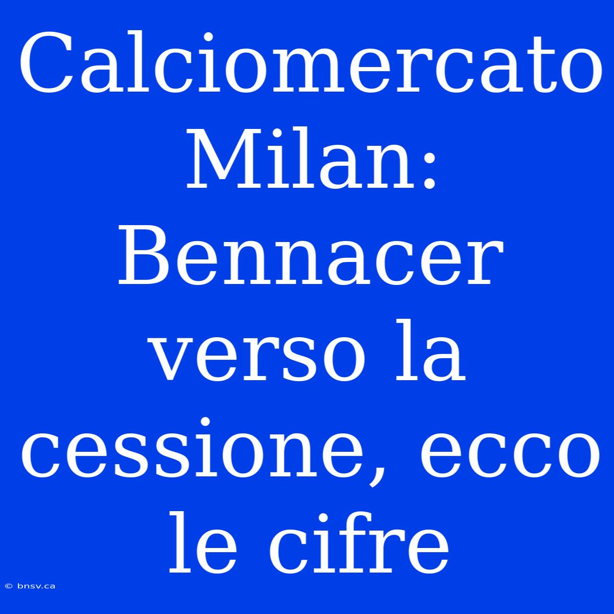 Calciomercato Milan: Bennacer Verso La Cessione, Ecco Le Cifre