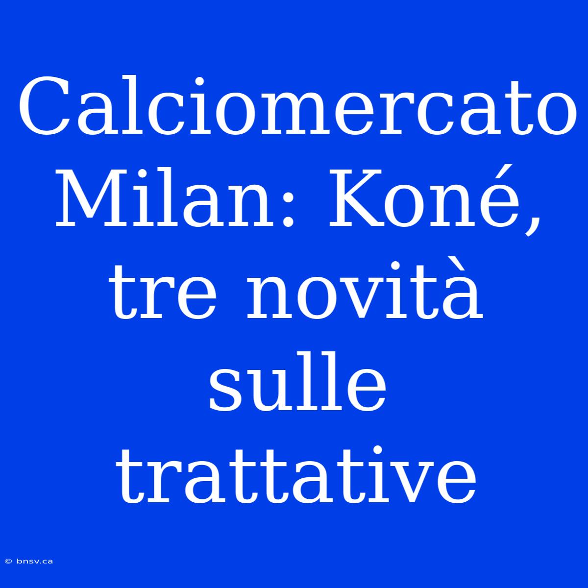 Calciomercato Milan: Koné, Tre Novità Sulle Trattative