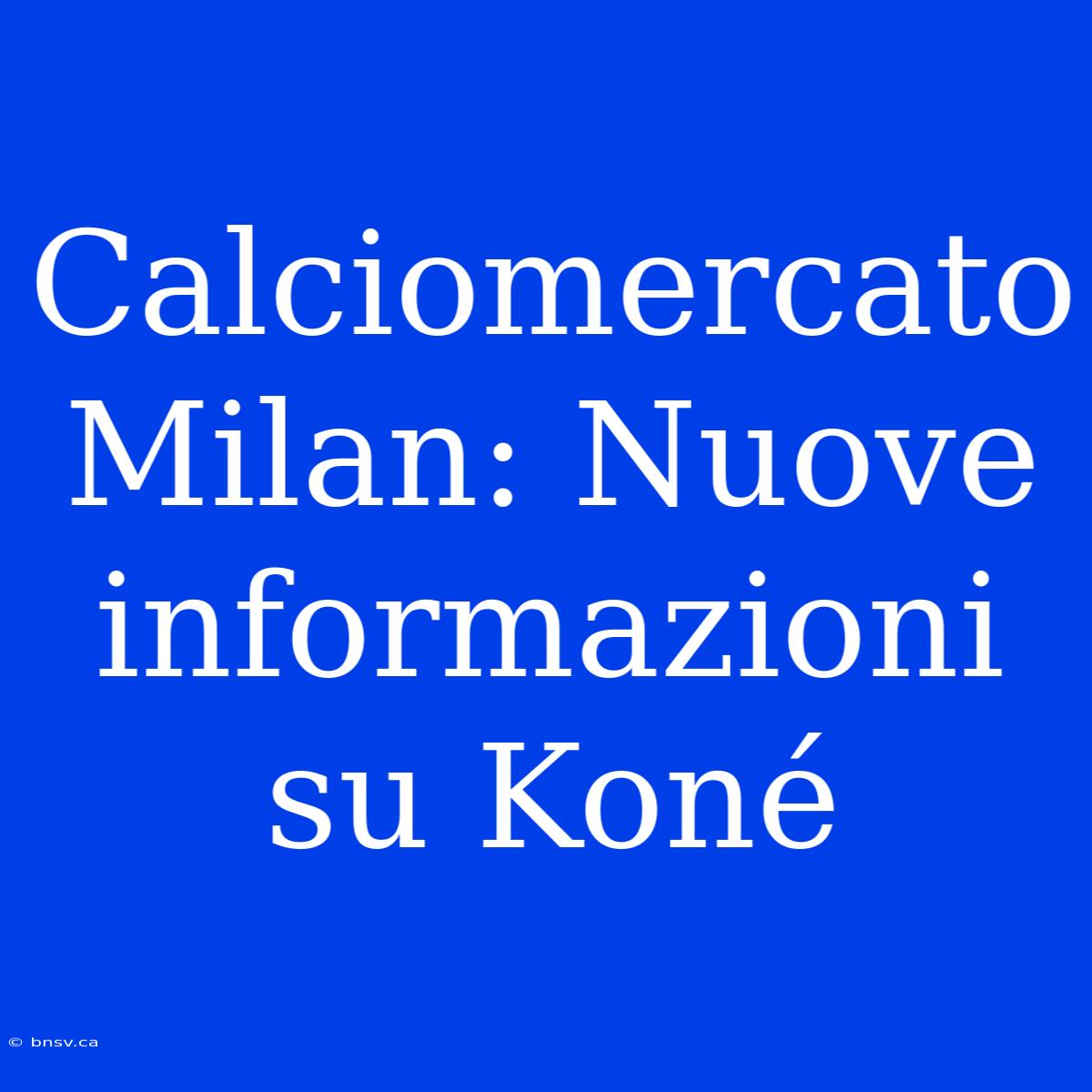 Calciomercato Milan: Nuove Informazioni Su Koné