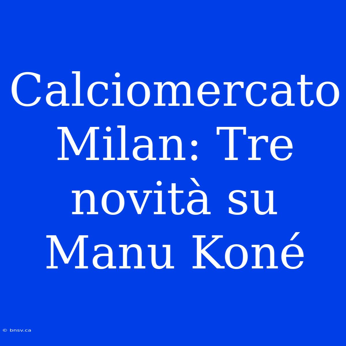 Calciomercato Milan: Tre Novità Su Manu Koné