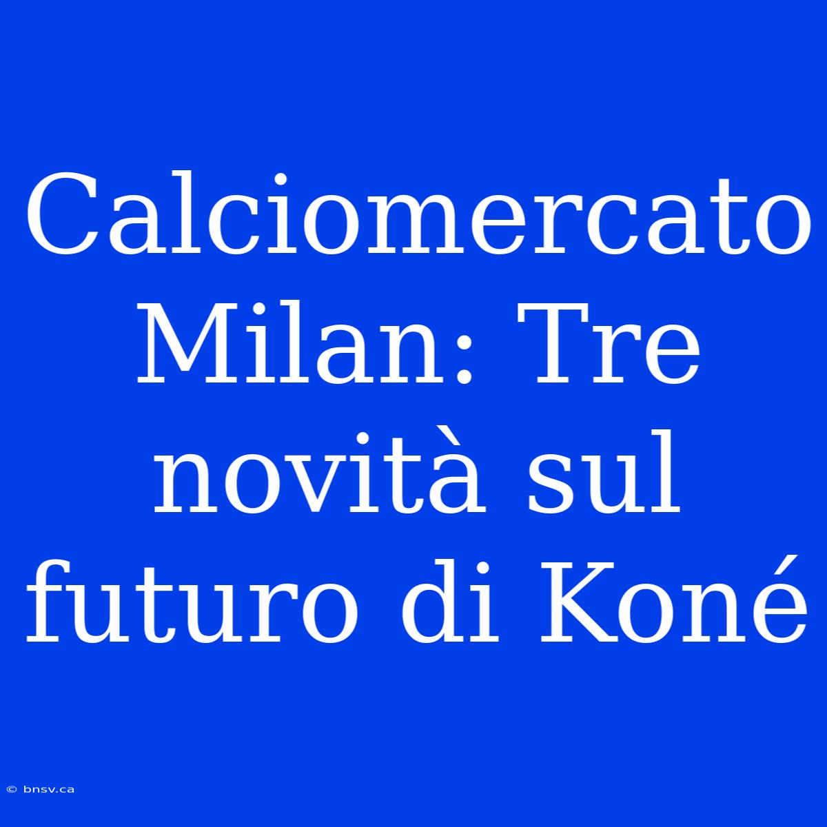 Calciomercato Milan: Tre Novità Sul Futuro Di Koné