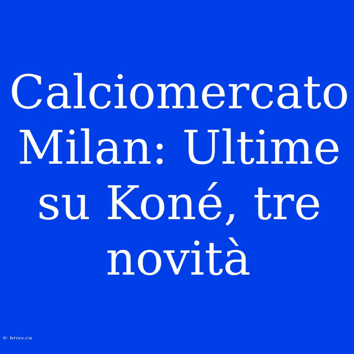 Calciomercato Milan: Ultime Su Koné, Tre Novità