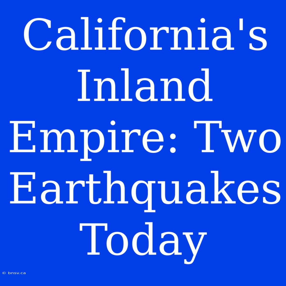 California's Inland Empire: Two Earthquakes Today