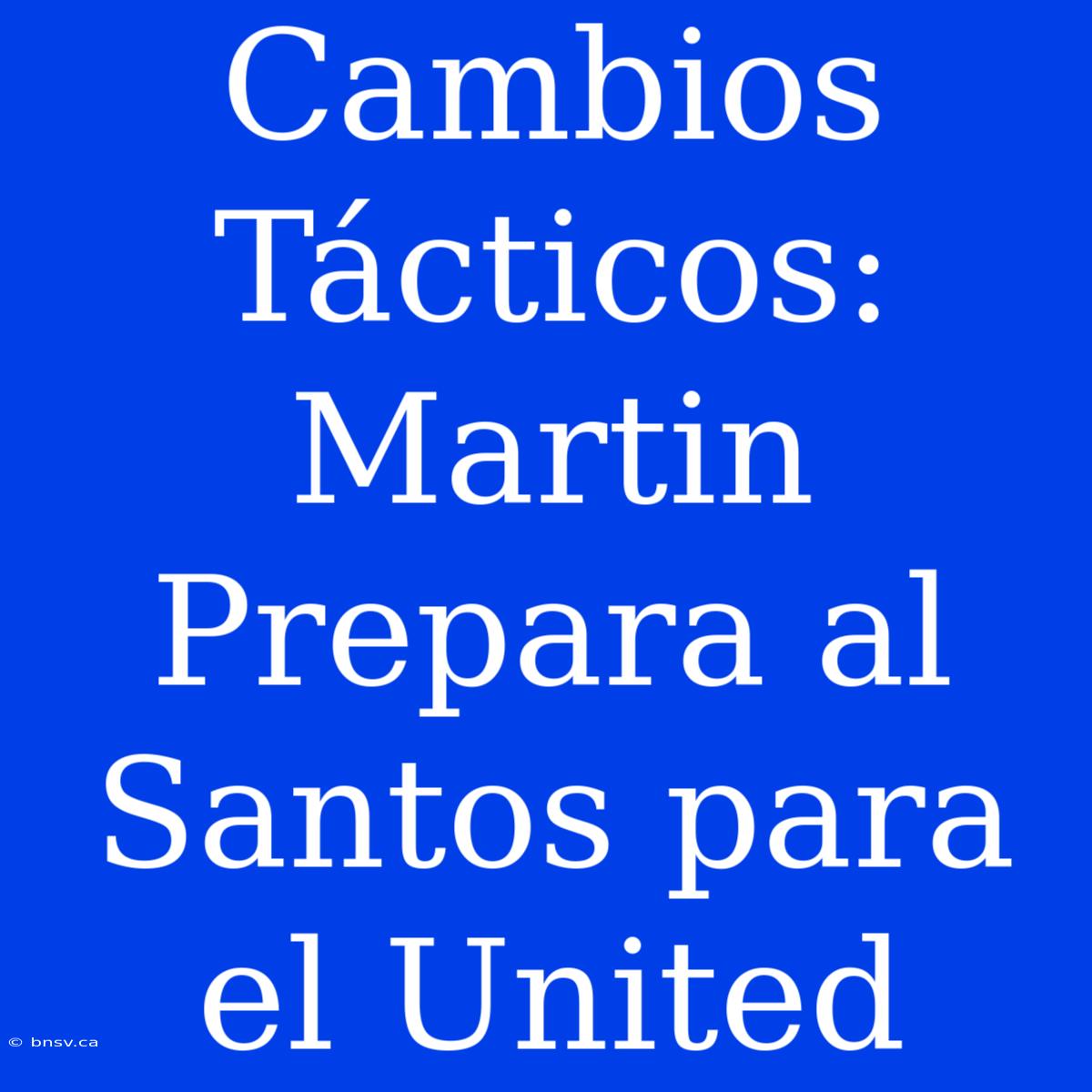 Cambios Tácticos: Martin Prepara Al Santos Para El United