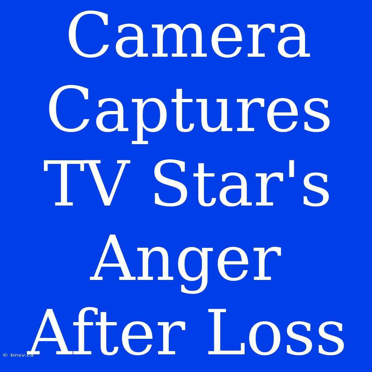 Camera Captures TV Star's Anger After Loss