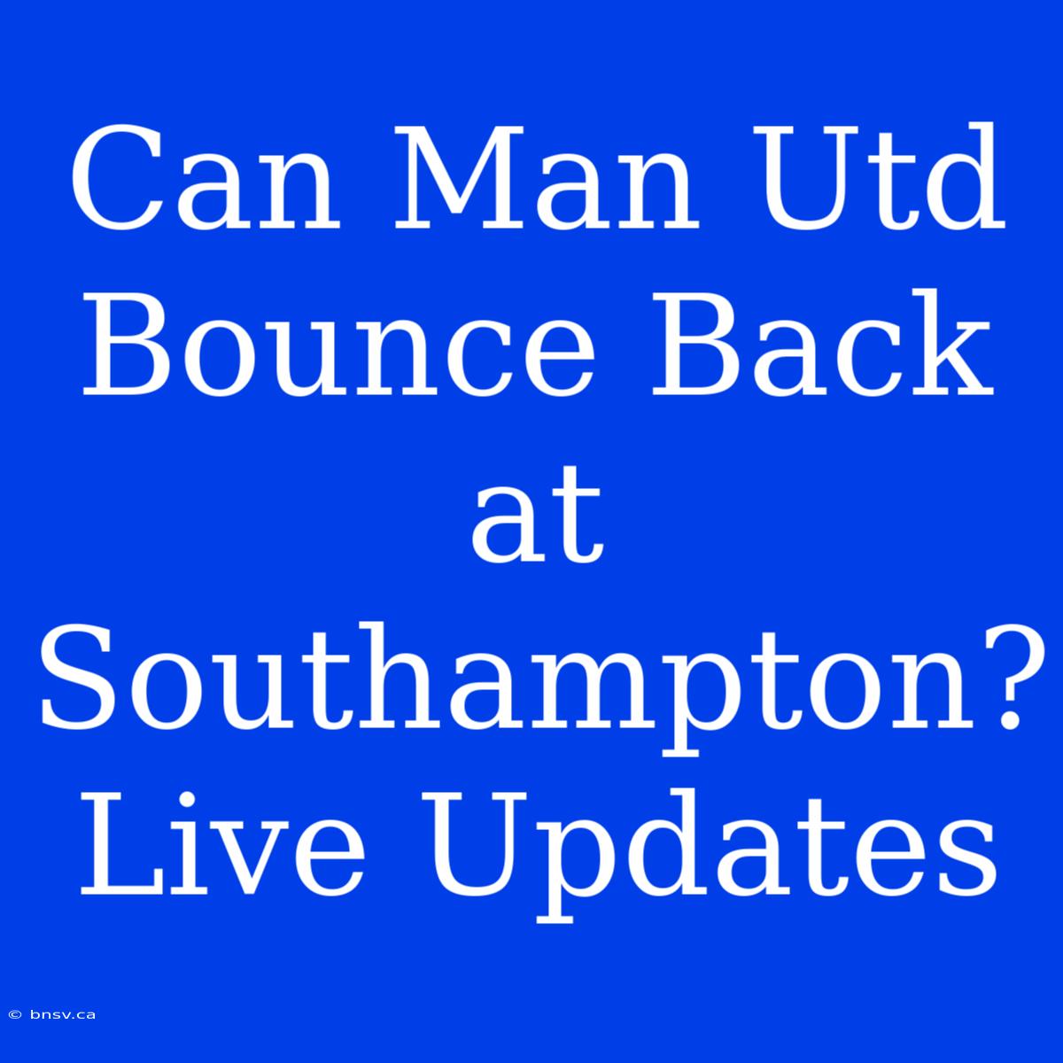 Can Man Utd Bounce Back At Southampton? Live Updates