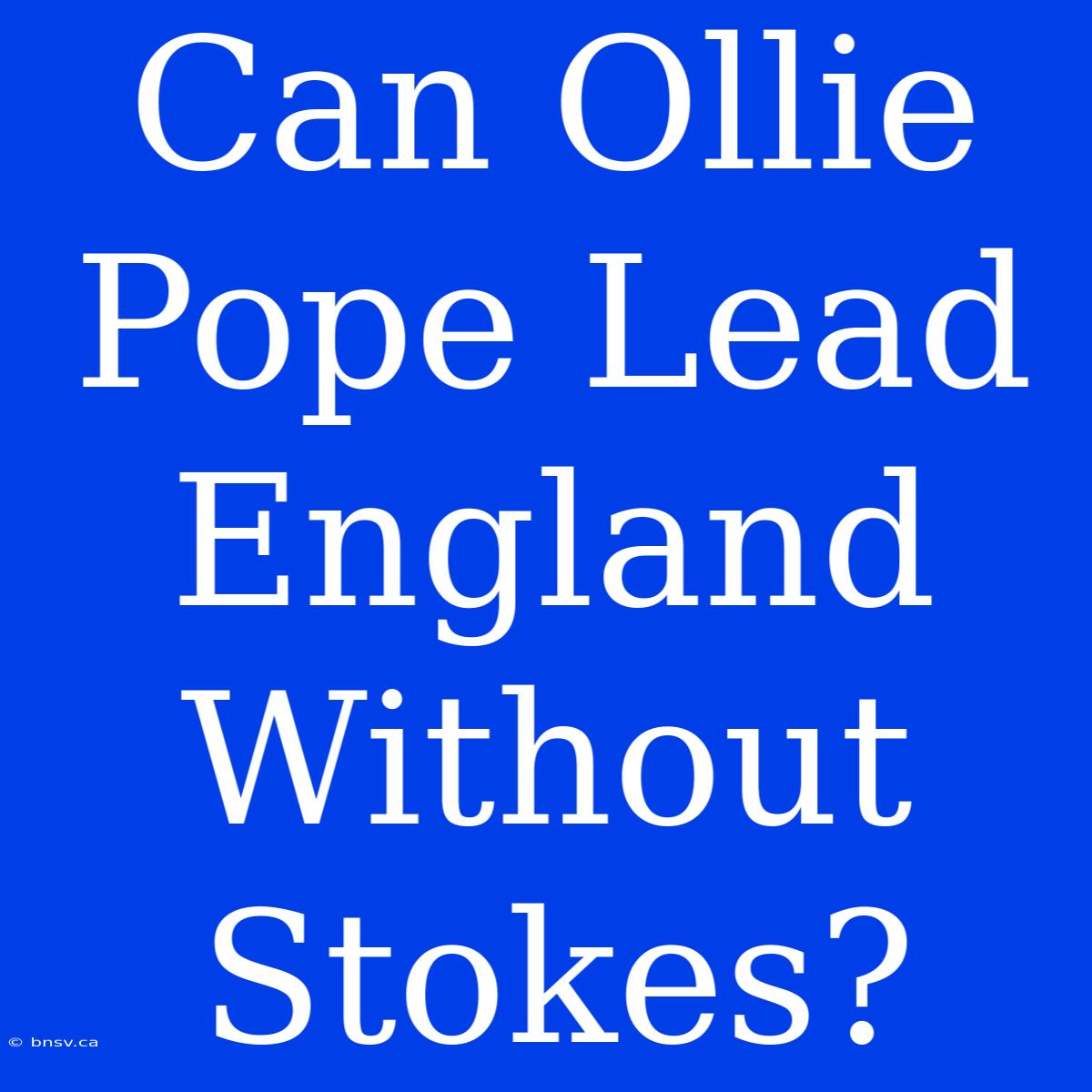 Can Ollie Pope Lead England Without Stokes?