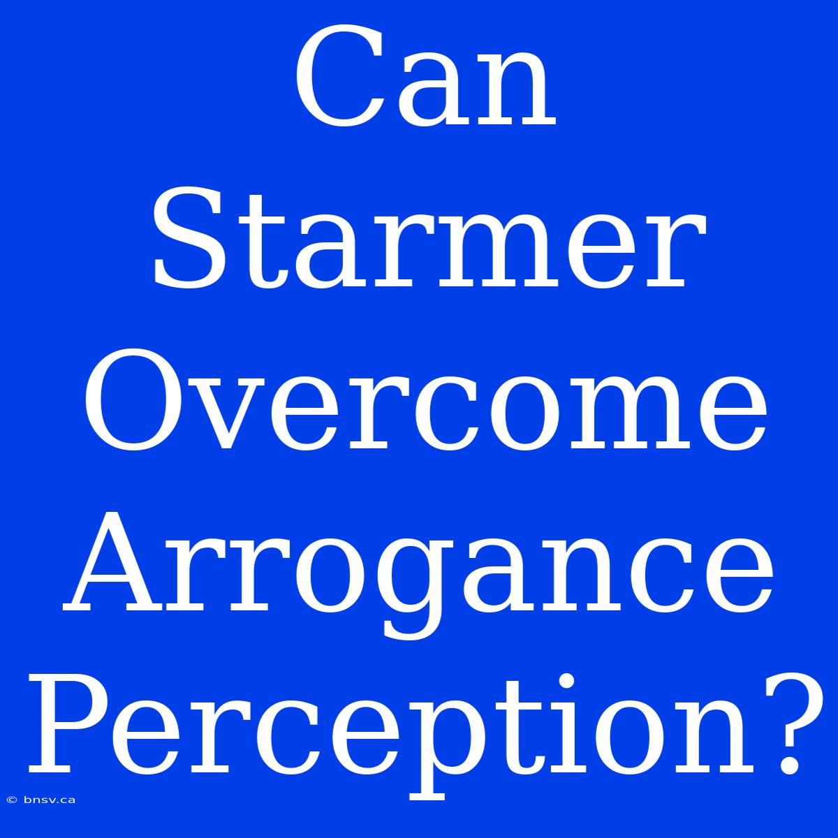 Can Starmer Overcome Arrogance Perception?