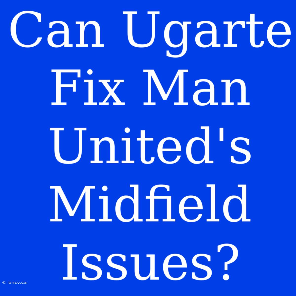 Can Ugarte Fix Man United's Midfield Issues?