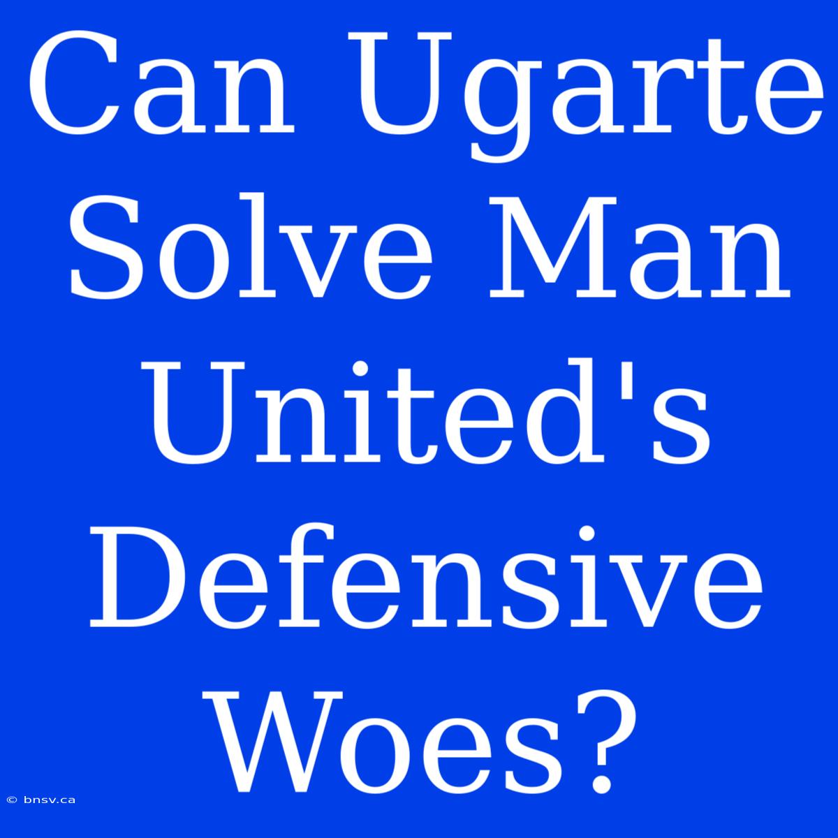 Can Ugarte Solve Man United's Defensive Woes?