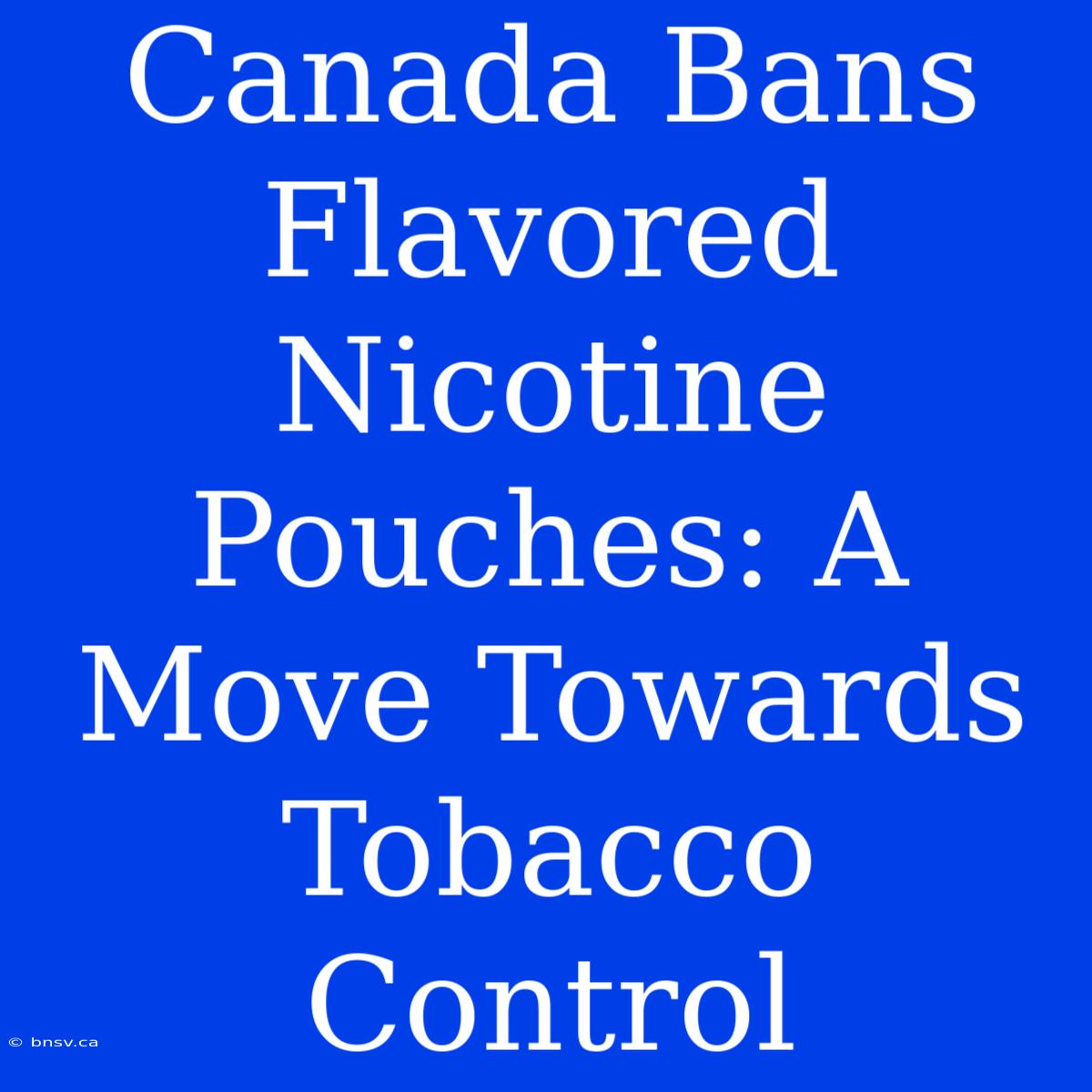 Canada Bans Flavored Nicotine Pouches: A Move Towards Tobacco Control