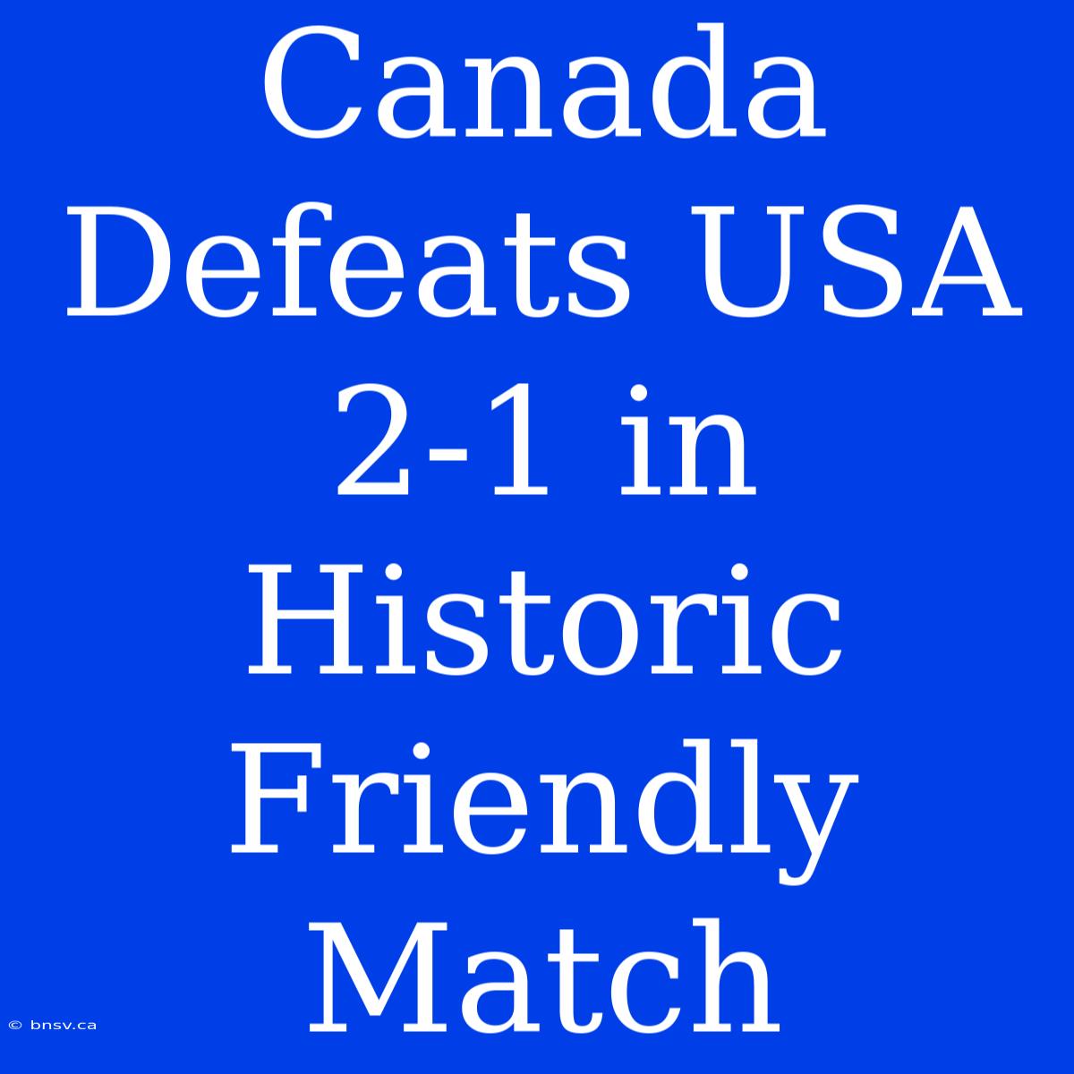 Canada Defeats USA 2-1 In Historic Friendly Match