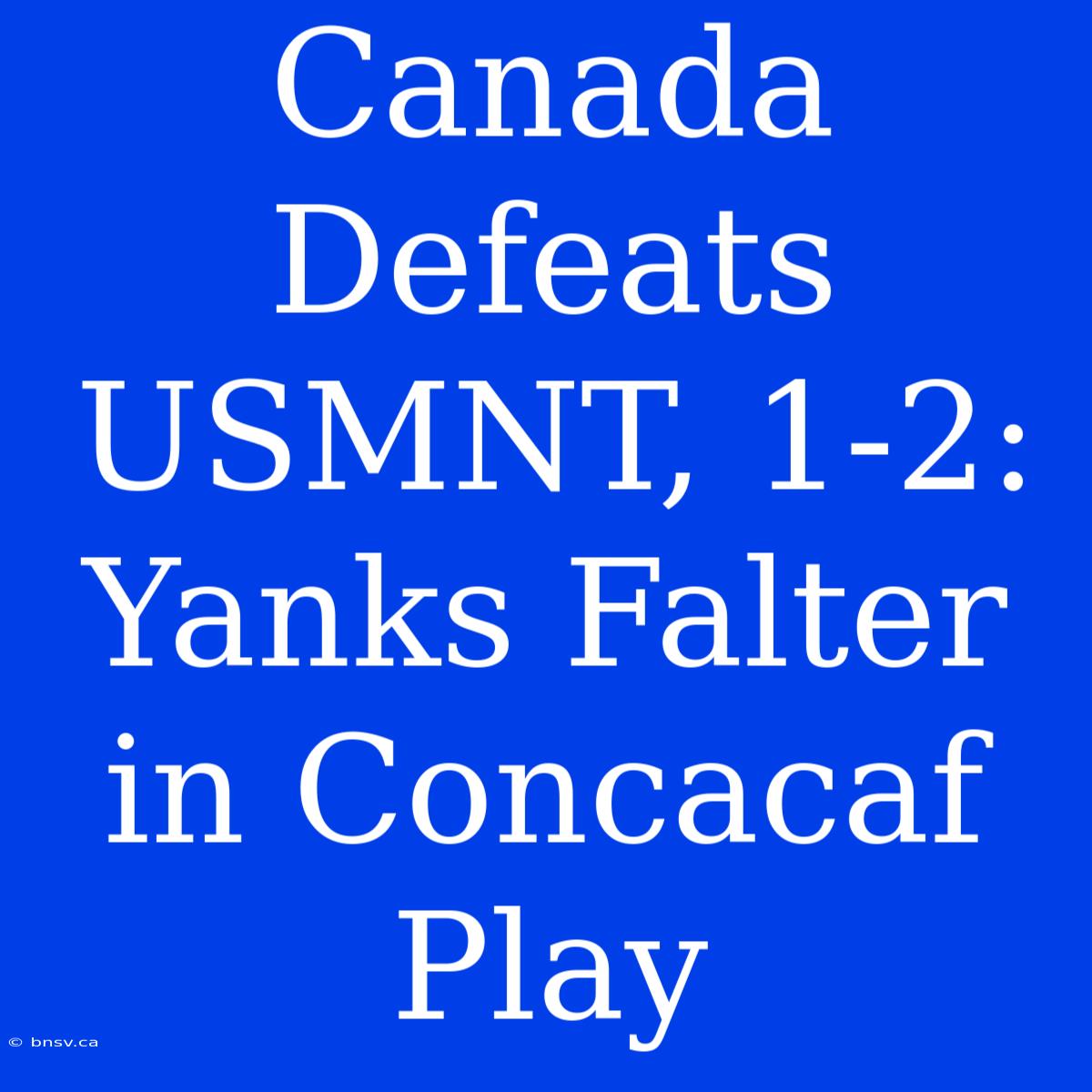 Canada Defeats USMNT, 1-2: Yanks Falter In Concacaf Play