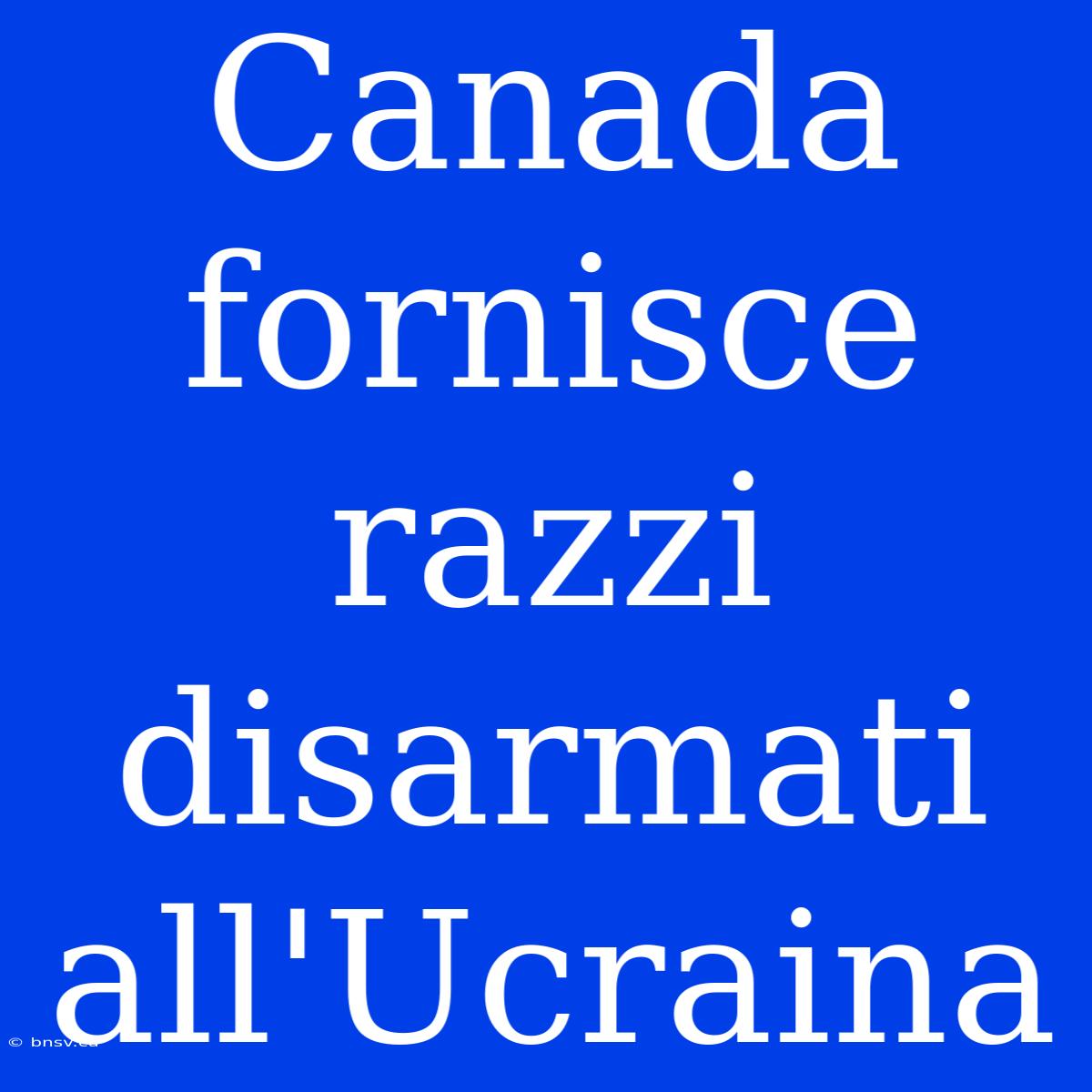 Canada Fornisce Razzi Disarmati All'Ucraina