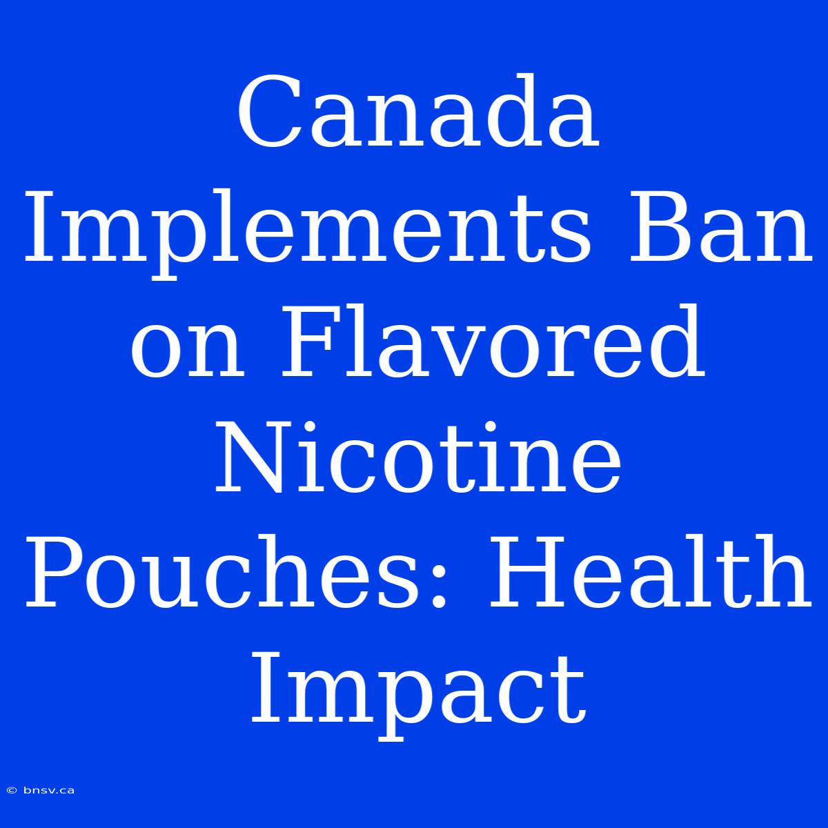 Canada Implements Ban On Flavored Nicotine Pouches: Health Impact