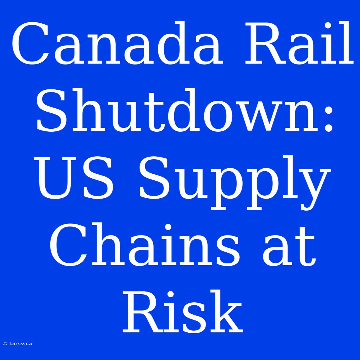 Canada Rail Shutdown: US Supply Chains At Risk