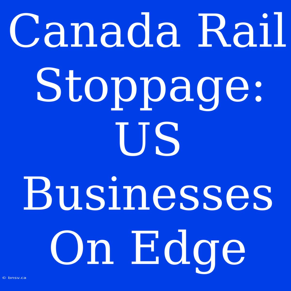 Canada Rail Stoppage: US Businesses On Edge