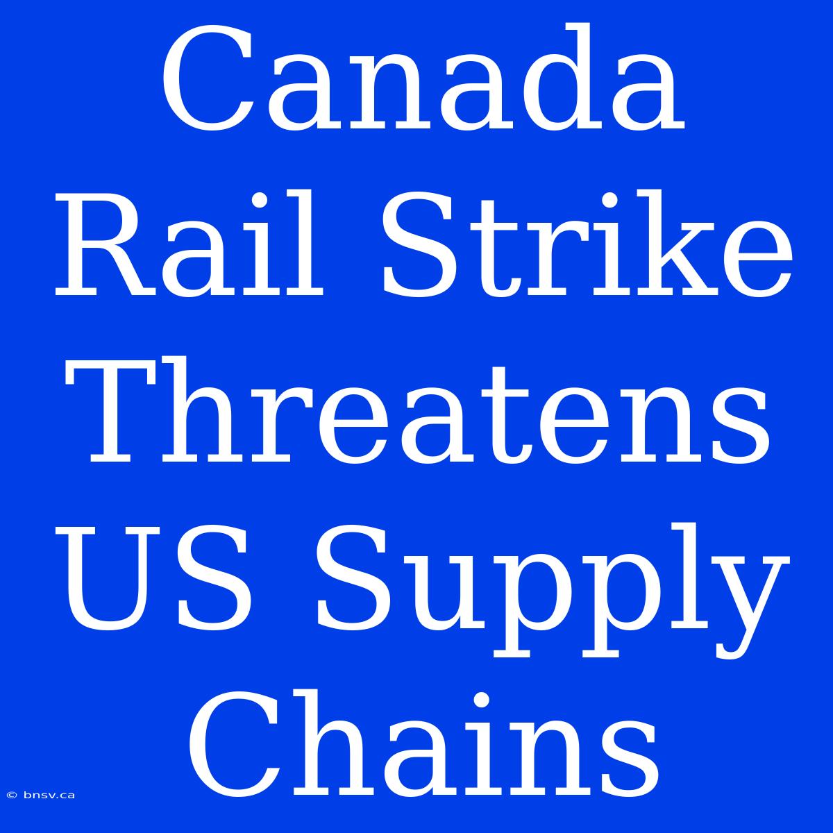 Canada Rail Strike Threatens US Supply Chains