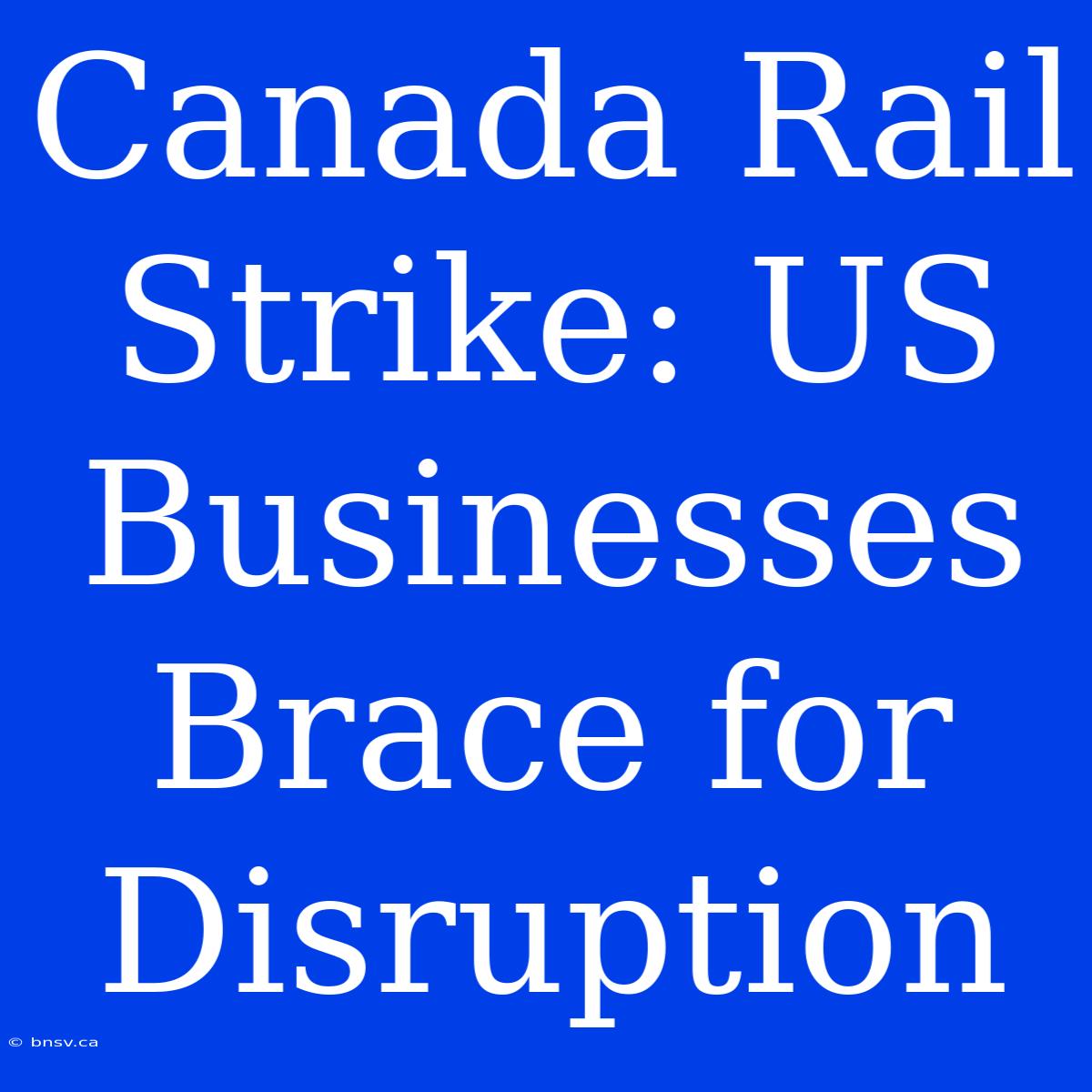 Canada Rail Strike: US Businesses Brace For Disruption