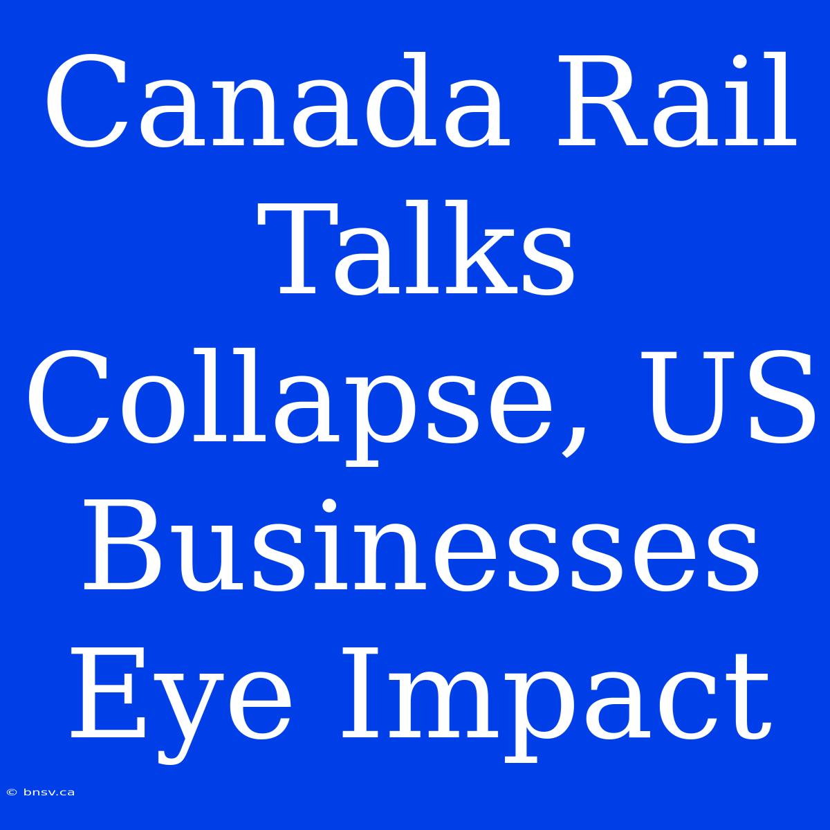 Canada Rail Talks Collapse, US Businesses Eye Impact