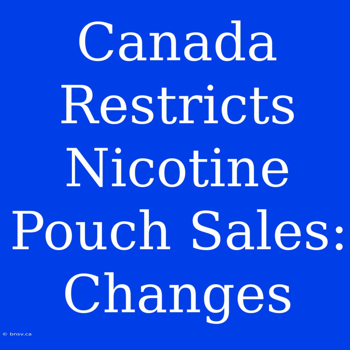 Canada Restricts Nicotine Pouch Sales: Changes