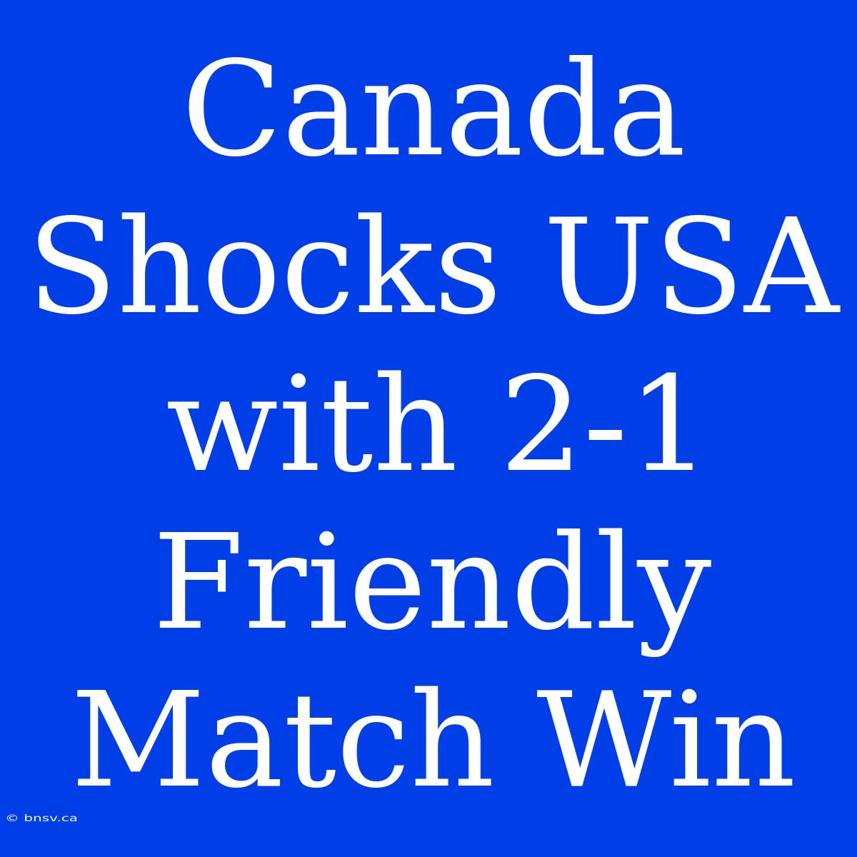 Canada Shocks USA With 2-1 Friendly Match Win