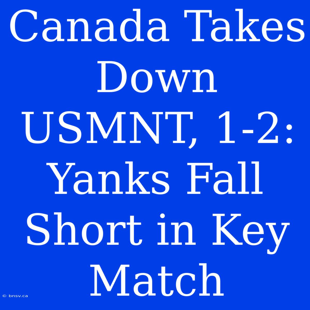 Canada Takes Down USMNT, 1-2: Yanks Fall Short In Key Match