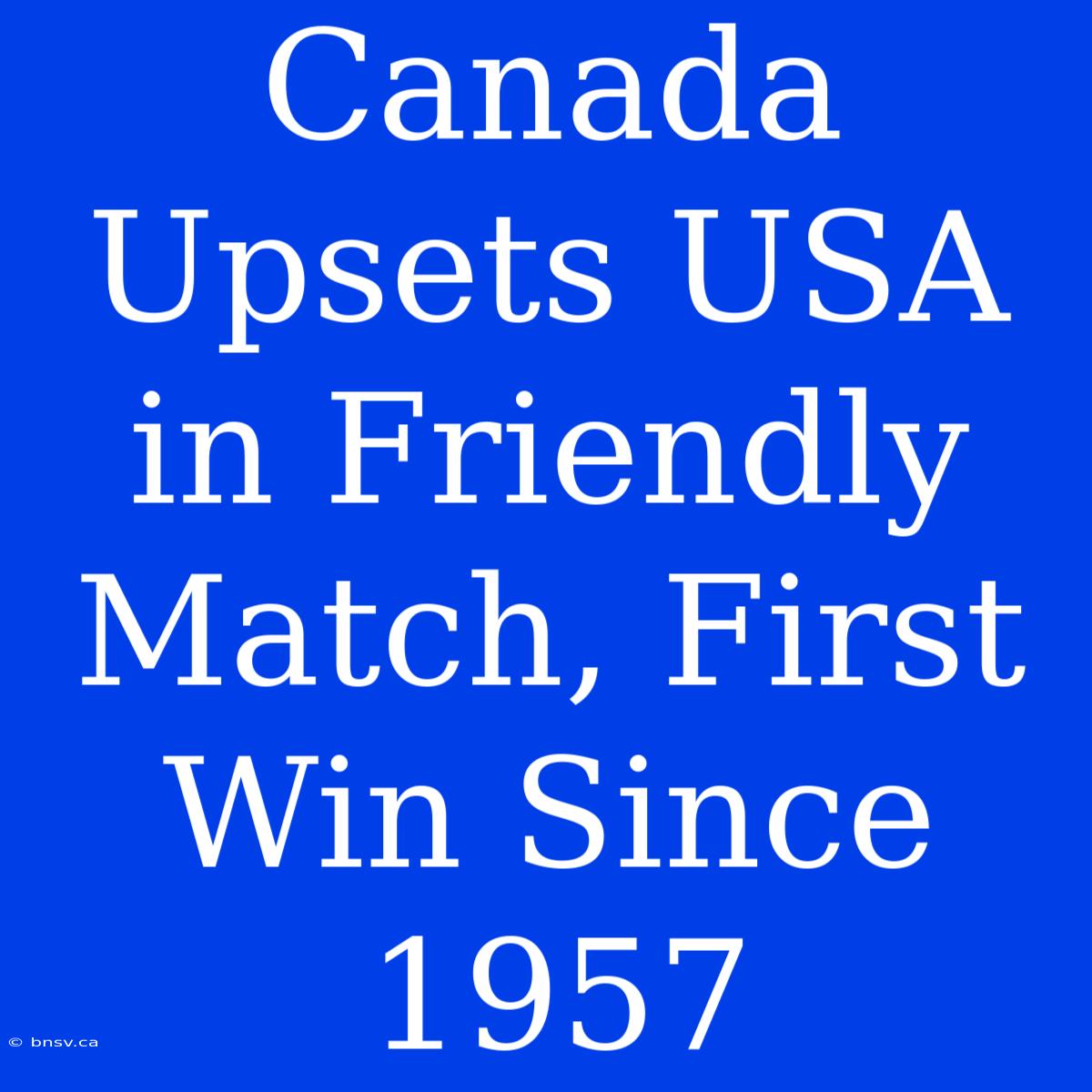 Canada Upsets USA In Friendly Match, First Win Since 1957