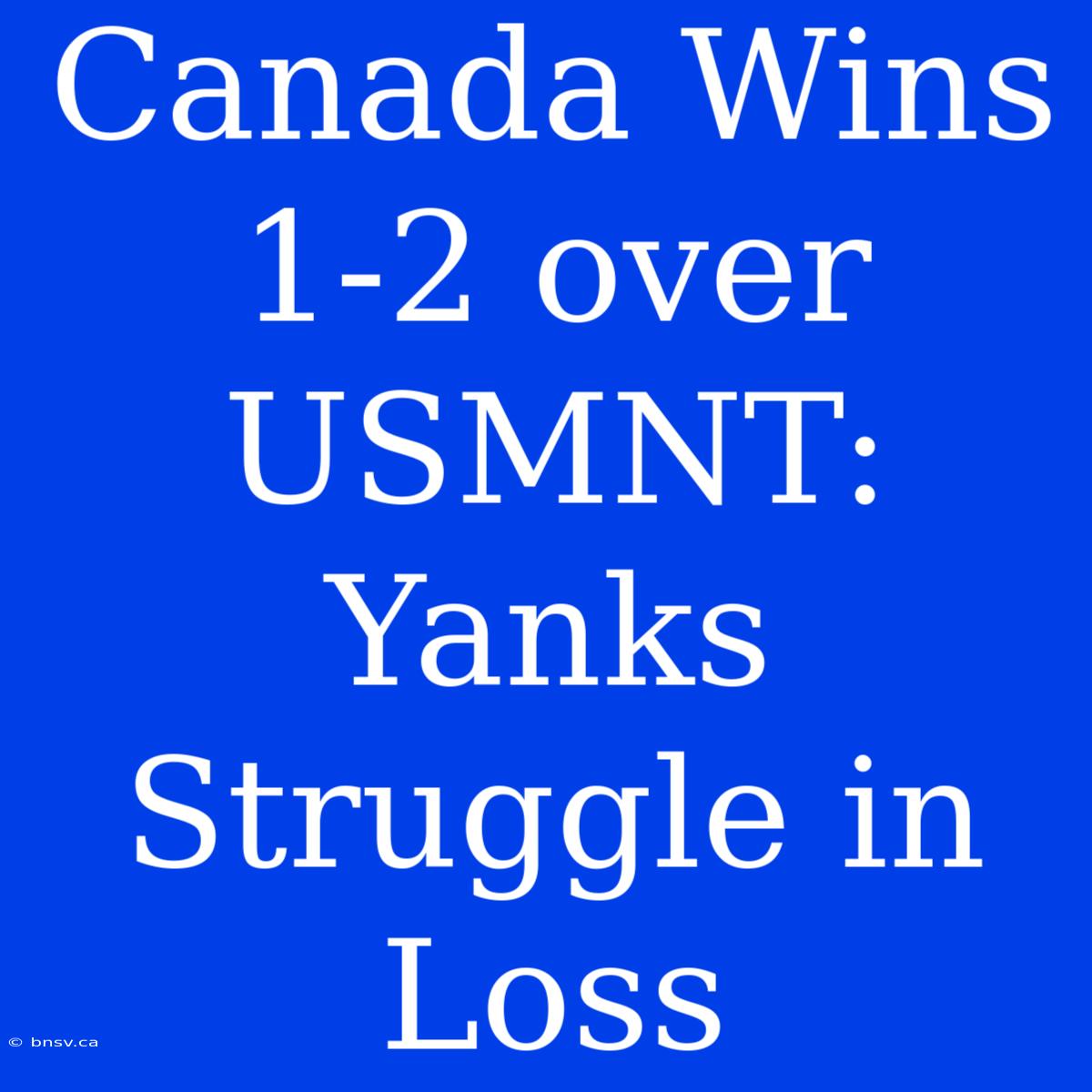 Canada Wins 1-2 Over USMNT: Yanks Struggle In Loss