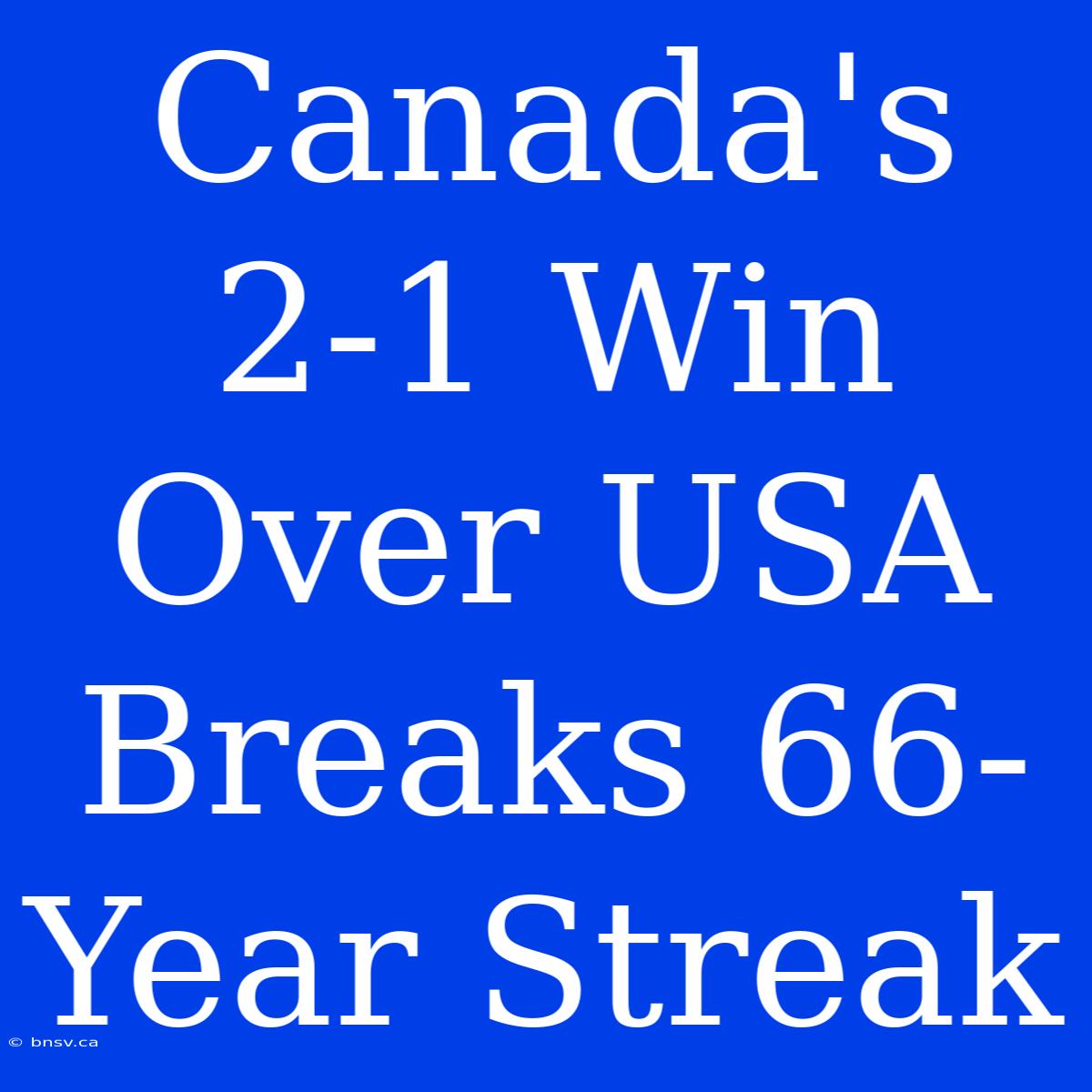 Canada's 2-1 Win Over USA Breaks 66-Year Streak