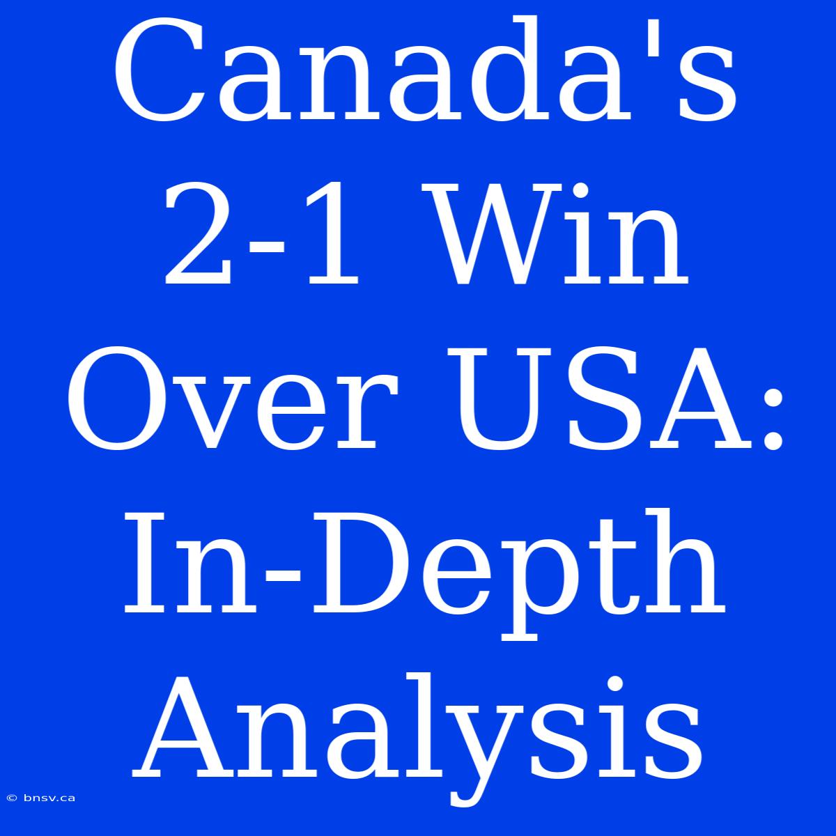 Canada's 2-1 Win Over USA: In-Depth Analysis