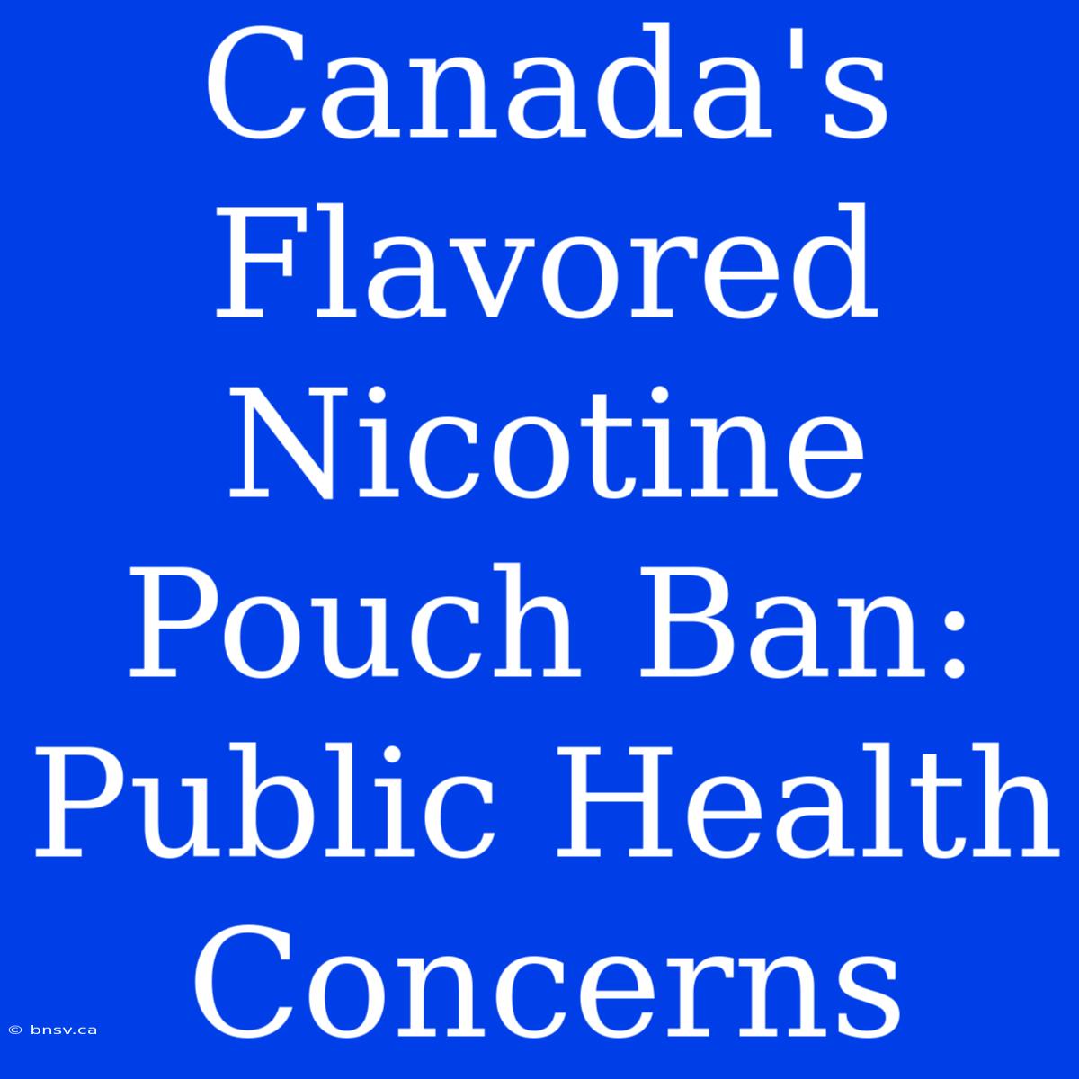 Canada's Flavored Nicotine Pouch Ban: Public Health Concerns