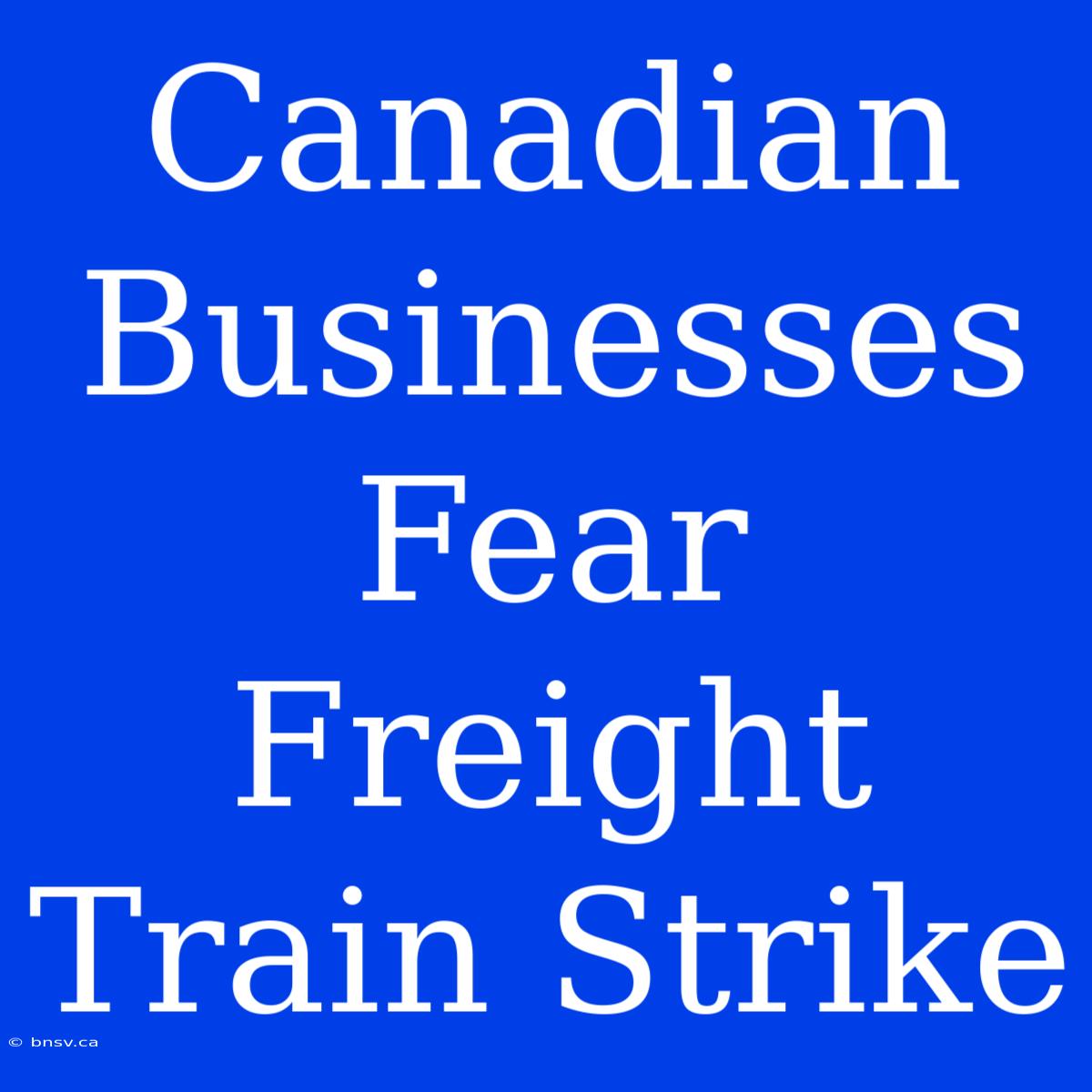 Canadian Businesses Fear Freight Train Strike