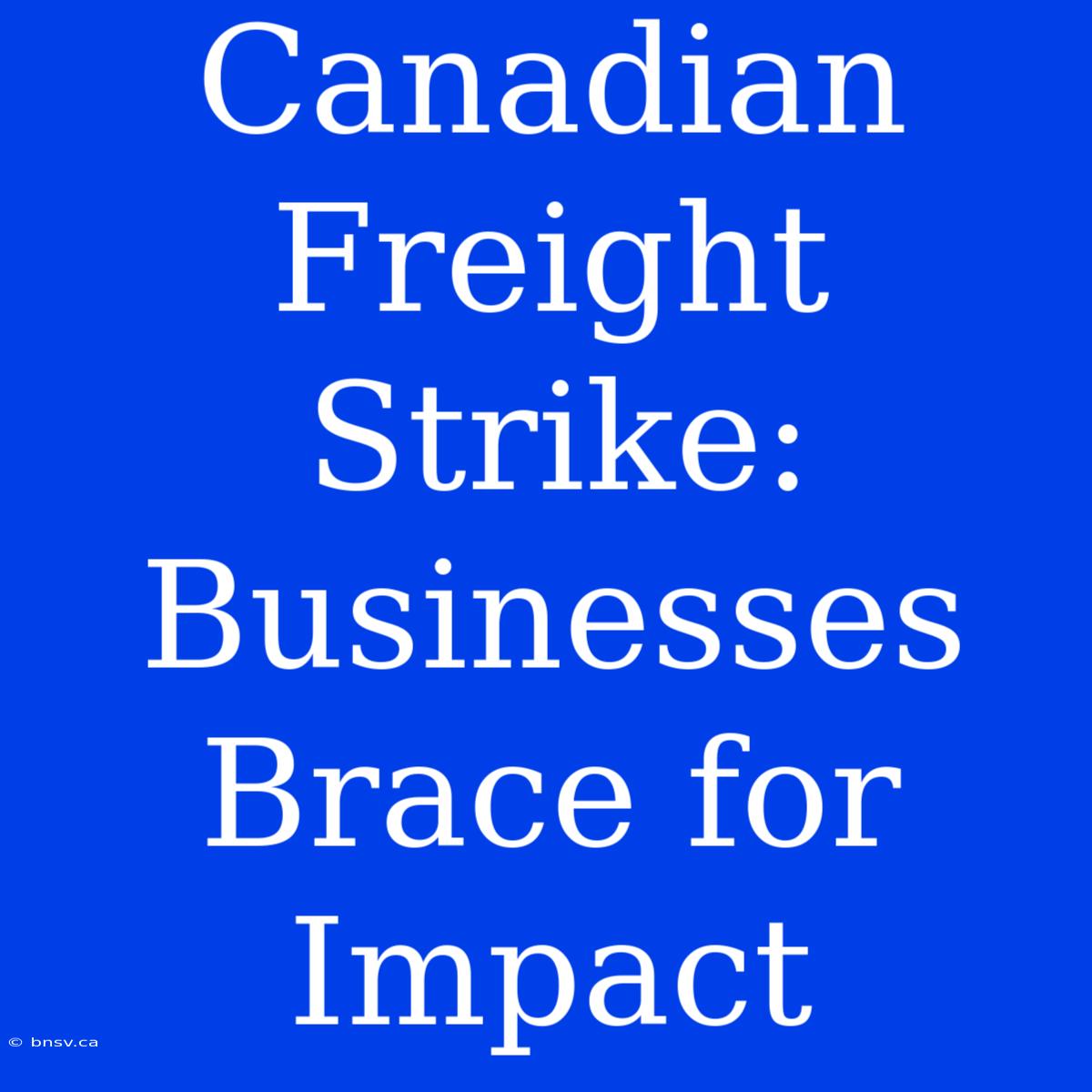 Canadian Freight Strike: Businesses Brace For Impact