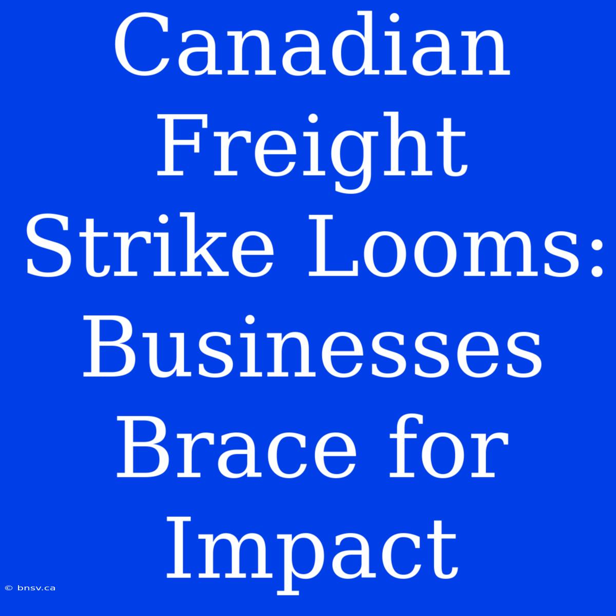 Canadian Freight Strike Looms: Businesses Brace For Impact